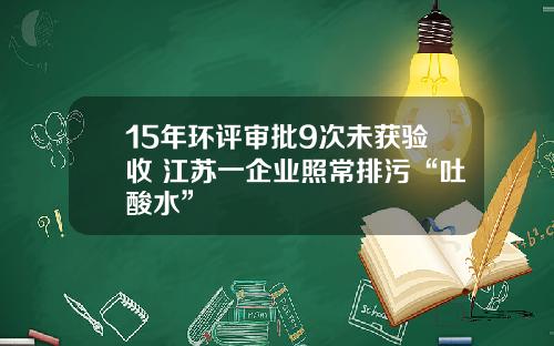15年环评审批9次未获验收 江苏一企业照常排污“吐酸水”
