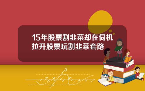 15年股票割韭菜却在伺机拉升股票玩割韭菜套路