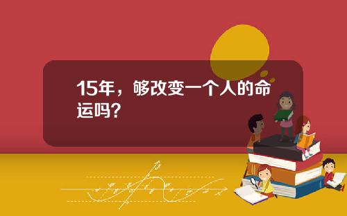 15年，够改变一个人的命运吗？