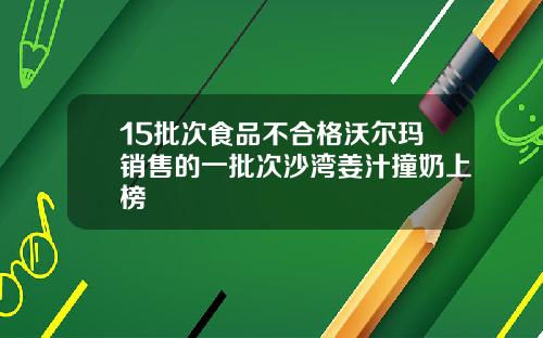 15批次食品不合格沃尔玛销售的一批次沙湾姜汁撞奶上榜