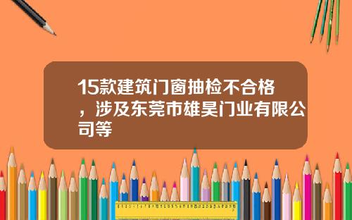 15款建筑门窗抽检不合格，涉及东莞市雄昊门业有限公司等