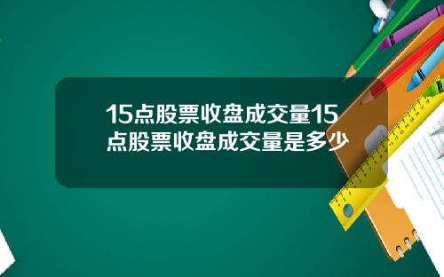 15点股票收盘成交量15点股票收盘成交量是多少