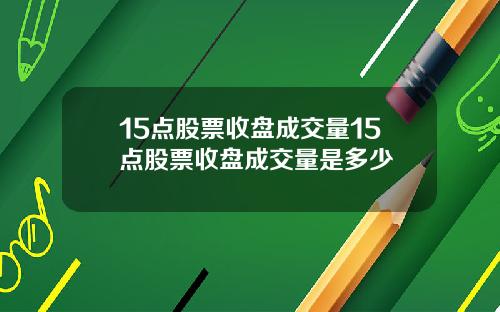 15点股票收盘成交量15点股票收盘成交量是多少