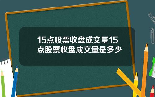 15点股票收盘成交量15点股票收盘成交量是多少