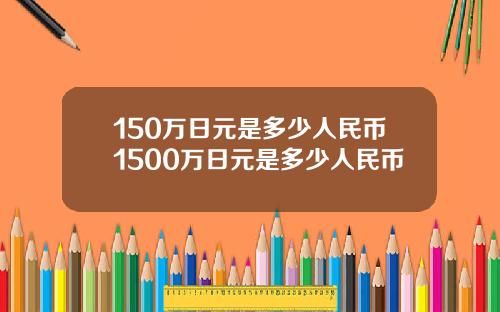 150万日元是多少人民币1500万日元是多少人民币