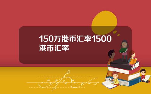 150万港币汇率1500港币汇率