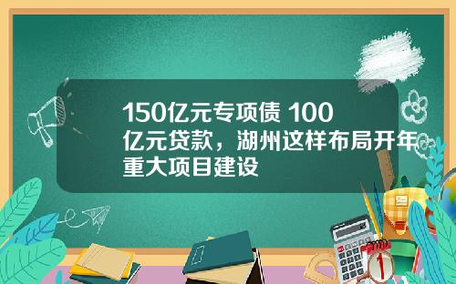 150亿元专项债+100亿元贷款，湖州这样布局开年重大项目建设