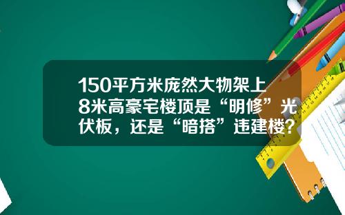 150平方米庞然大物架上8米高豪宅楼顶是“明修”光伏板，还是“暗搭”违建楼？