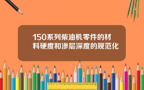 150系列柴油机零件的材料硬度和渗层深度的规范化