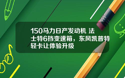 150马力日产发动机+法士特6挡变速箱，东风凯普特轻卡让体验升级
