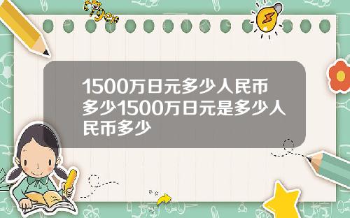 1500万日元多少人民币多少1500万日元是多少人民币多少