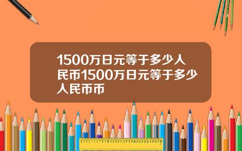 1500万日元等于多少人民币1500万日元等于多少人民币币