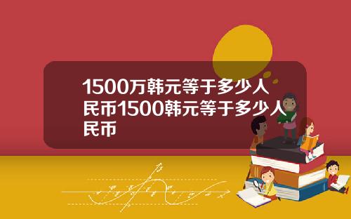 1500万韩元等于多少人民币1500韩元等于多少人民币