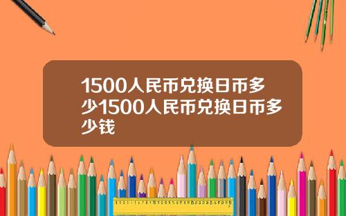 1500人民币兑换日币多少1500人民币兑换日币多少钱