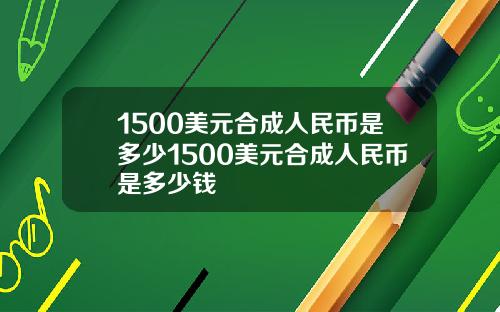 1500美元合成人民币是多少1500美元合成人民币是多少钱