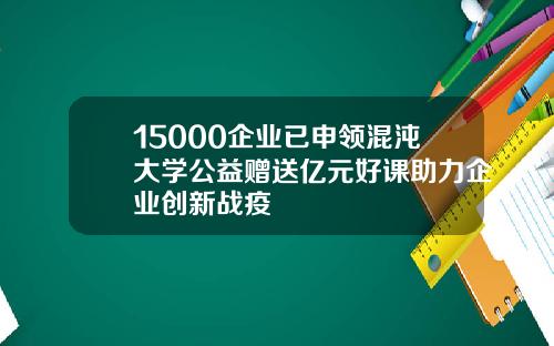 15000企业已申领混沌大学公益赠送亿元好课助力企业创新战疫