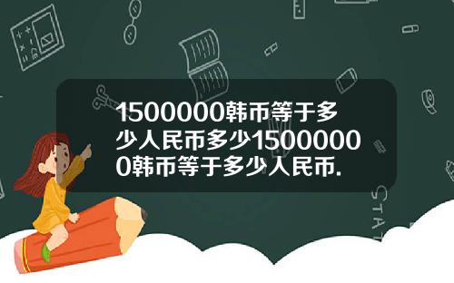 1500000韩币等于多少人民币多少15000000韩币等于多少人民币.