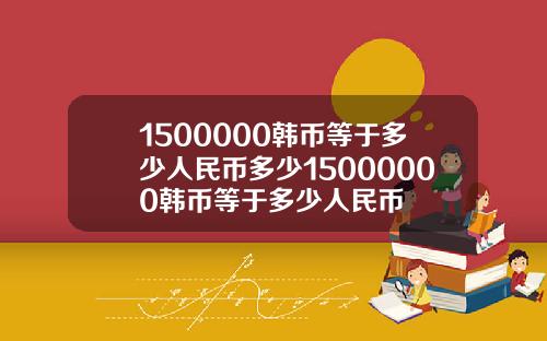 1500000韩币等于多少人民币多少15000000韩币等于多少人民币
