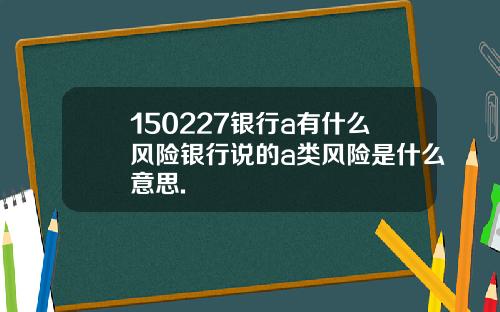 150227银行a有什么风险银行说的a类风险是什么意思.