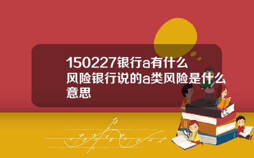 150227银行a有什么风险银行说的a类风险是什么意思