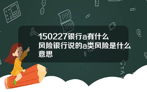 150227银行a有什么风险银行说的a类风险是什么意思