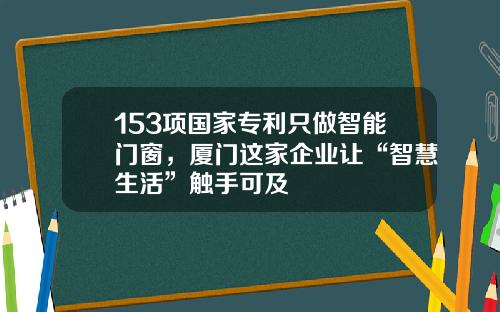 153项国家专利只做智能门窗，厦门这家企业让“智慧生活”触手可及