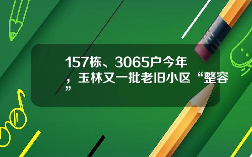157栋、3065户今年，玉林又一批老旧小区“整容”
