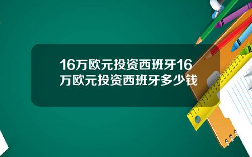 16万欧元投资西班牙16万欧元投资西班牙多少钱