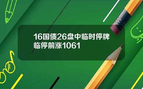 16国债26盘中临时停牌临停前涨1061