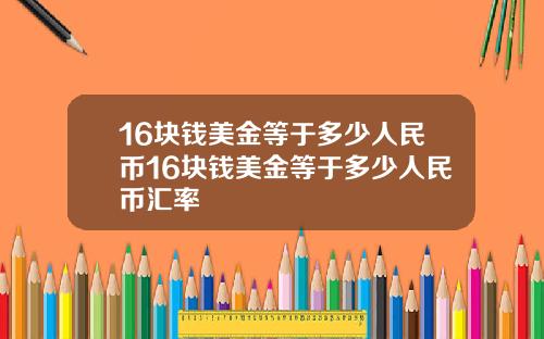 16块钱美金等于多少人民币16块钱美金等于多少人民币汇率