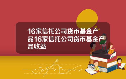 16家信托公司货币基金产品16家信托公司货币基金产品收益
