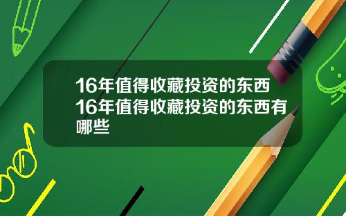 16年值得收藏投资的东西16年值得收藏投资的东西有哪些