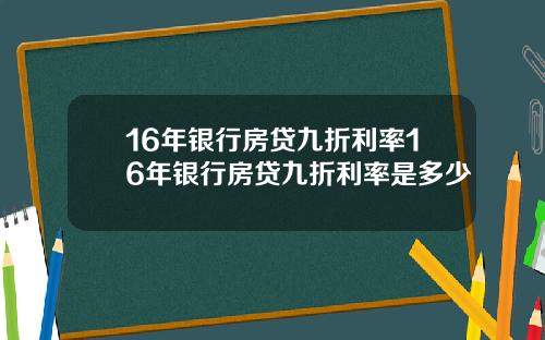 16年银行房贷九折利率16年银行房贷九折利率是多少