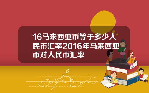 16马来西亚币等于多少人民币汇率2016年马来西亚币对人民币汇率