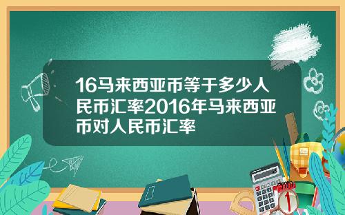 16马来西亚币等于多少人民币汇率2016年马来西亚币对人民币汇率