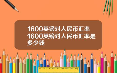 1600英镑对人民币汇率1600英镑对人民币汇率是多少钱