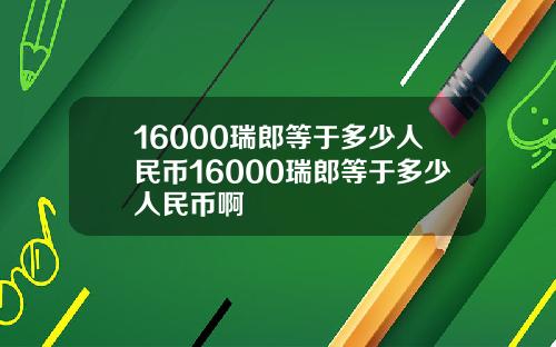 16000瑞郎等于多少人民币16000瑞郎等于多少人民币啊
