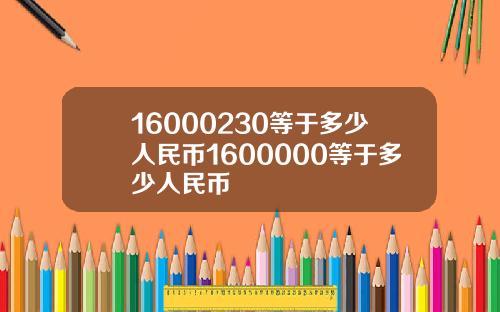 16000230等于多少人民币1600000等于多少人民币