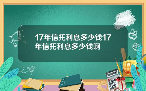 17年信托利息多少钱17年信托利息多少钱啊