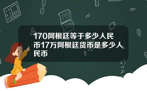 170阿根廷等于多少人民币17万阿根廷货币是多少人民币
