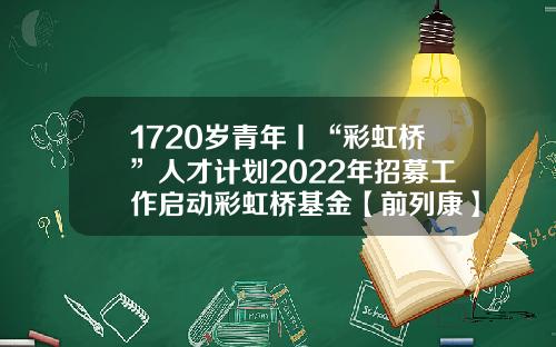 1720岁青年丨“彩虹桥”人才计划2022年招募工作启动彩虹桥基金【前列康】
