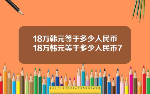 18万韩元等于多少人民币18万韩元等于多少人民币7