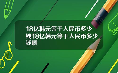 18亿韩元等于人民币多少钱18亿韩元等于人民币多少钱啊