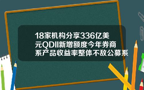 18家机构分享336亿美元QDII新增额度今年券商系产品收益率整体不敌公募系