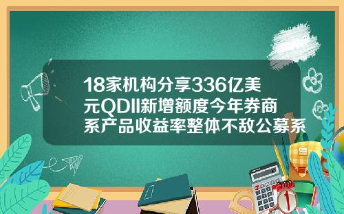 18家机构分享336亿美元QDII新增额度今年券商系产品收益率整体不敌公募系