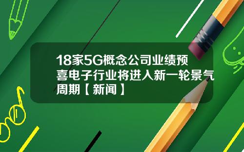 18家5G概念公司业绩预喜电子行业将进入新一轮景气周期【新闻】