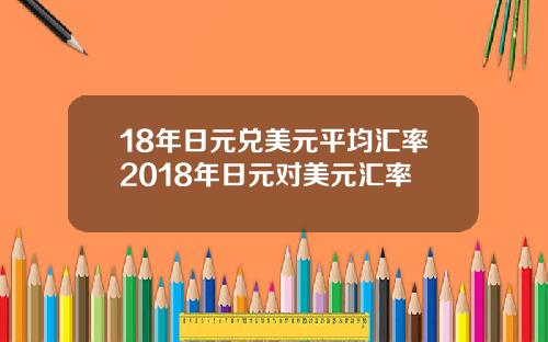 18年日元兑美元平均汇率2018年日元对美元汇率