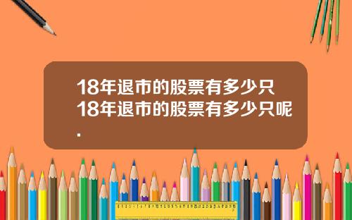 18年退市的股票有多少只18年退市的股票有多少只呢.