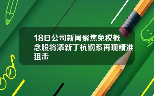 18日公司新闻聚焦免税概念股将添新丁杭钢系再现精准狙击