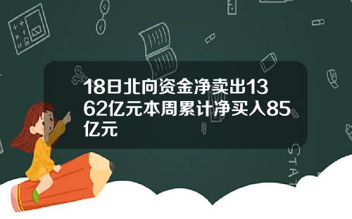 18日北向资金净卖出1362亿元本周累计净买入85亿元